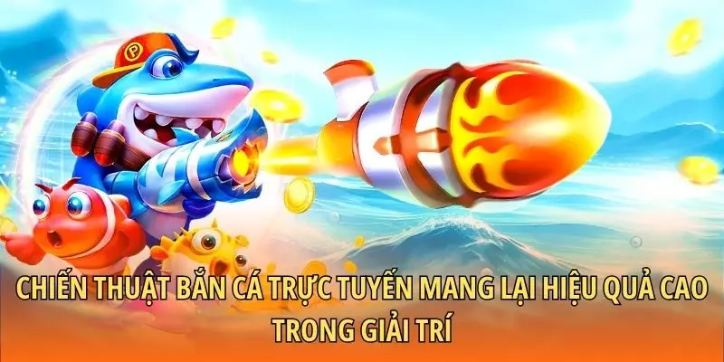 Chiến thuật bắn cá trực tuyến mang lại hiệu quả cao trong giải trí