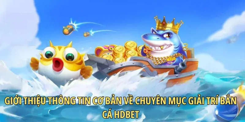 Giới thiệu thông tin cơ bản về chuyên mục giải trí bắn cá HDBET
